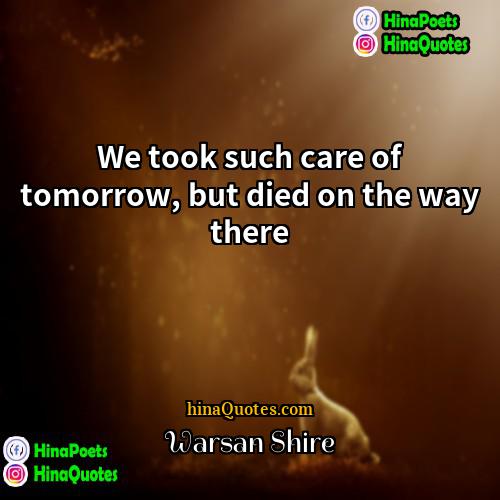 Warsan Shire Quotes | We took such care of tomorrow, but